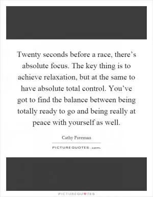 Twenty seconds before a race, there’s absolute focus. The key thing is to achieve relaxation, but at the same to have absolute total control. You’ve got to find the balance between being totally ready to go and being really at peace with yourself as well Picture Quote #1