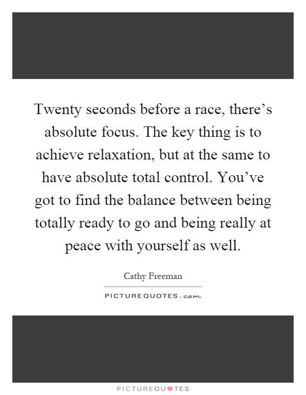 Twenty seconds before a race, there's absolute focus. The key thing is to achieve relaxation, but at the same to have absolute total control. You've got to find the balance between being totally ready to go and being really at peace with yourself as well Picture Quote #1