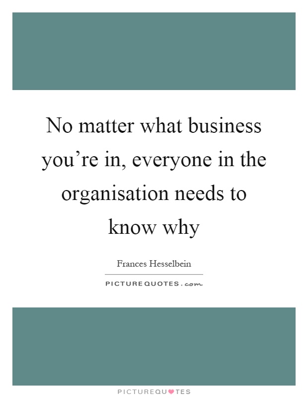No matter what business you're in, everyone in the organisation needs to know why Picture Quote #1
