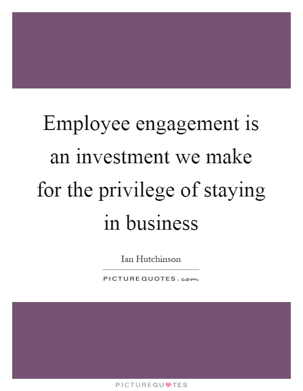 Employee engagement is an investment we make for the privilege of staying in business Picture Quote #1