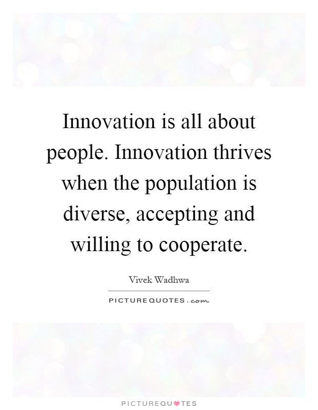 Innovation is all about people. Innovation thrives when the population is diverse, accepting and willing to cooperate Picture Quote #1