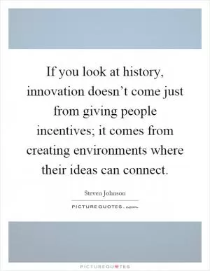 If you look at history, innovation doesn’t come just from giving people incentives; it comes from creating environments where their ideas can connect Picture Quote #1