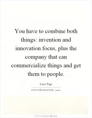 You have to combine both things: invention and innovation focus, plus the company that can commercialize things and get them to people Picture Quote #1