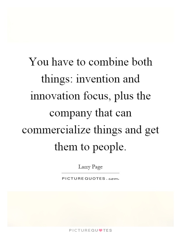 You have to combine both things: invention and innovation focus, plus the company that can commercialize things and get them to people Picture Quote #1