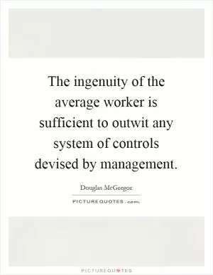 The ingenuity of the average worker is sufficient to outwit any system of controls devised by management Picture Quote #1