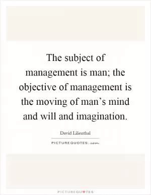 The subject of management is man; the objective of management is the moving of man’s mind and will and imagination Picture Quote #1