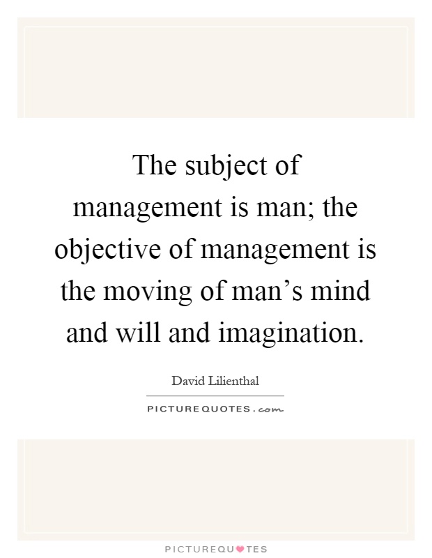 The subject of management is man; the objective of management is the moving of man's mind and will and imagination Picture Quote #1