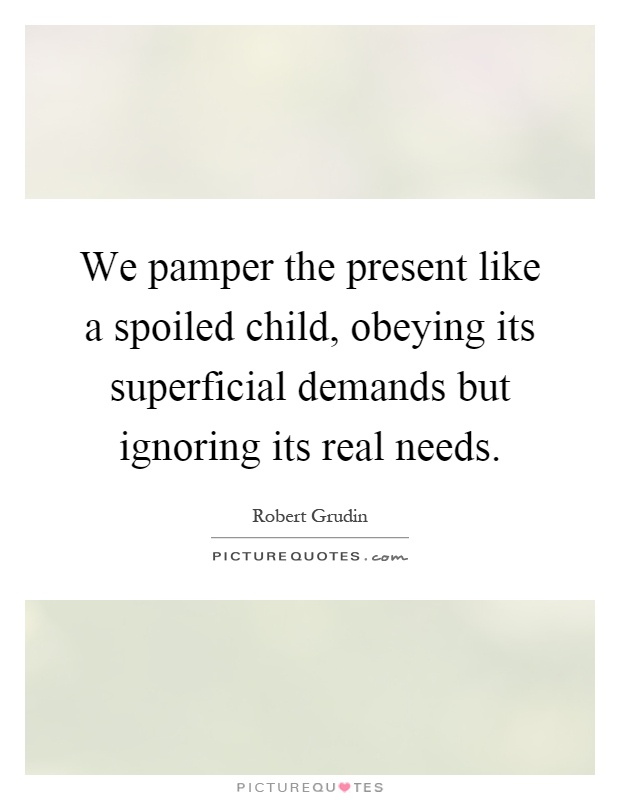 We pamper the present like a spoiled child, obeying its superficial demands but ignoring its real needs Picture Quote #1