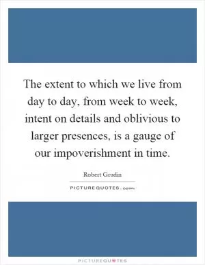 The extent to which we live from day to day, from week to week, intent on details and oblivious to larger presences, is a gauge of our impoverishment in time Picture Quote #1