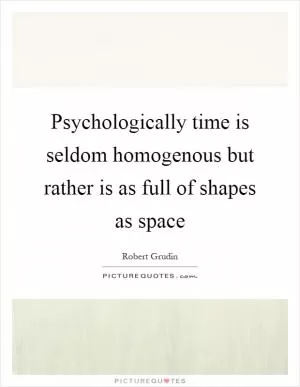 Psychologically time is seldom homogenous but rather is as full of shapes as space Picture Quote #1