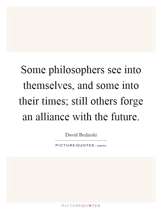 Some philosophers see into themselves, and some into their times; still others forge an alliance with the future Picture Quote #1