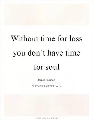 Without time for loss you don’t have time for soul Picture Quote #1