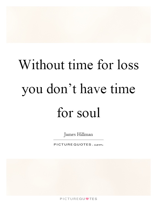 Without time for loss you don't have time for soul Picture Quote #1