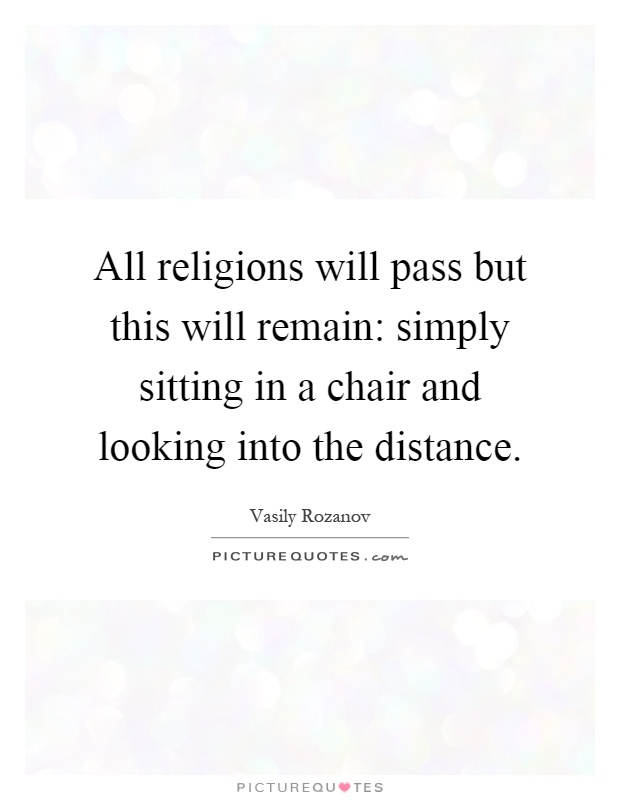 All religions will pass but this will remain: simply sitting in a chair and looking into the distance Picture Quote #1