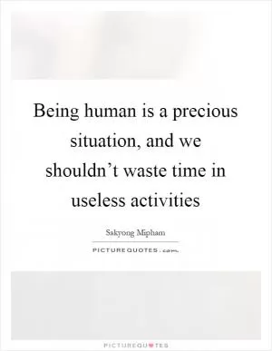 Being human is a precious situation, and we shouldn’t waste time in useless activities Picture Quote #1