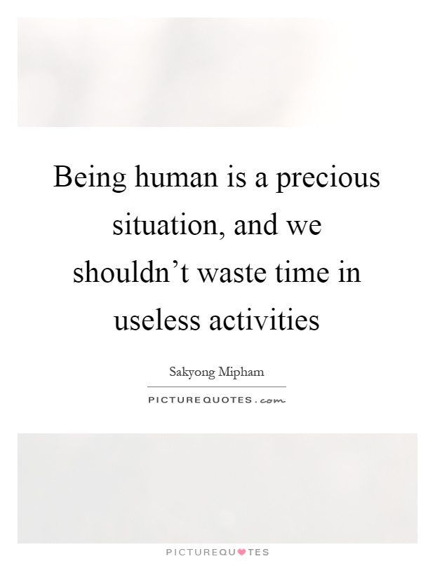 Being human is a precious situation, and we shouldn't waste time in useless activities Picture Quote #1