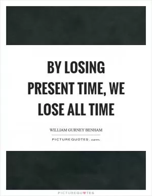By losing present time, we lose all time Picture Quote #1