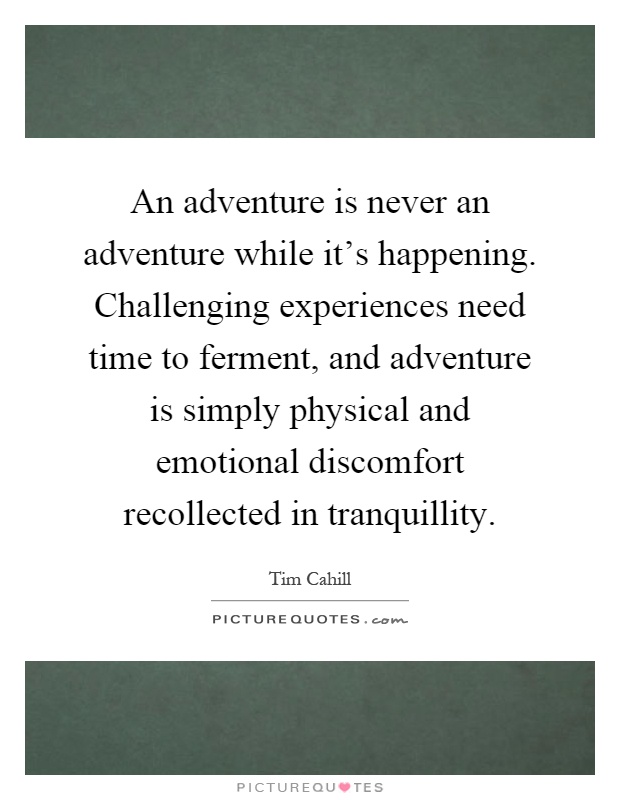 An adventure is never an adventure while it's happening. Challenging experiences need time to ferment, and adventure is simply physical and emotional discomfort recollected in tranquillity Picture Quote #1