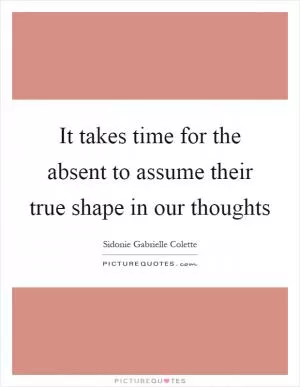 It takes time for the absent to assume their true shape in our thoughts Picture Quote #1