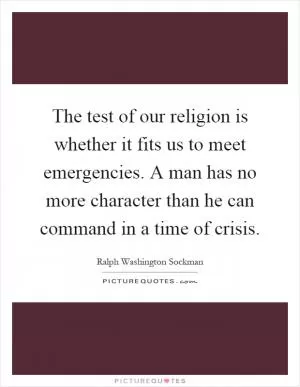 The test of our religion is whether it fits us to meet emergencies. A man has no more character than he can command in a time of crisis Picture Quote #1