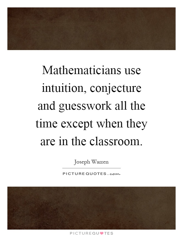 Mathematicians use intuition, conjecture and guesswork all the time except when they are in the classroom Picture Quote #1