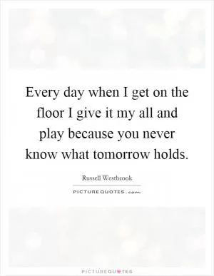 Every day when I get on the floor I give it my all and play because you never know what tomorrow holds Picture Quote #1