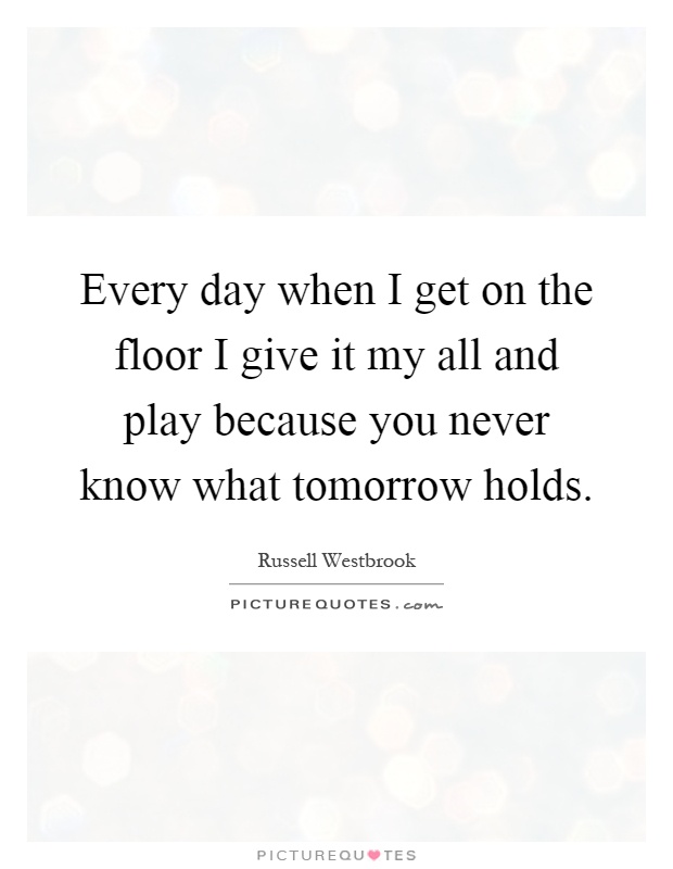 Every day when I get on the floor I give it my all and play because you never know what tomorrow holds Picture Quote #1