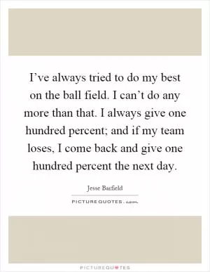 I’ve always tried to do my best on the ball field. I can’t do any more than that. I always give one hundred percent; and if my team loses, I come back and give one hundred percent the next day Picture Quote #1