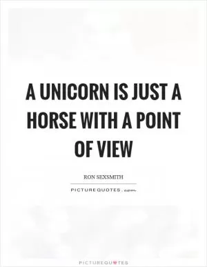 A unicorn is just a horse with a point of view Picture Quote #1
