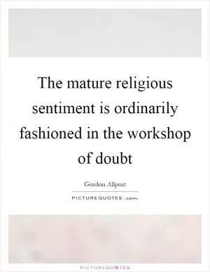 The mature religious sentiment is ordinarily fashioned in the workshop of doubt Picture Quote #1