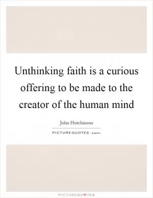Unthinking faith is a curious offering to be made to the creator of the human mind Picture Quote #1