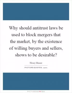 Why should antitrust laws be used to block mergers that the market, by the existence of willing buyers and sellers, shows to be desirable? Picture Quote #1