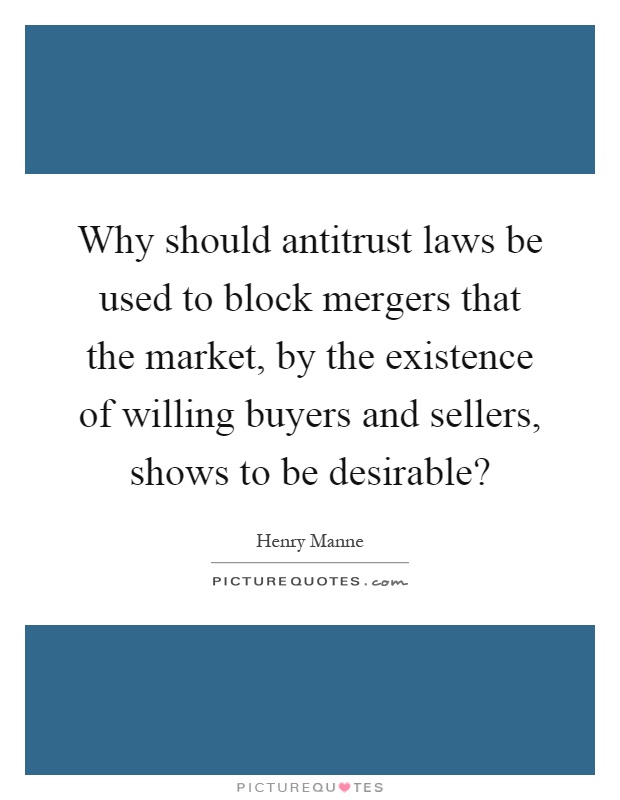Why should antitrust laws be used to block mergers that the market, by the existence of willing buyers and sellers, shows to be desirable? Picture Quote #1