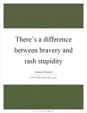 There’s a difference between bravery and rash stupidity Picture Quote #1