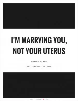 I’m marrying you, not your uterus Picture Quote #1