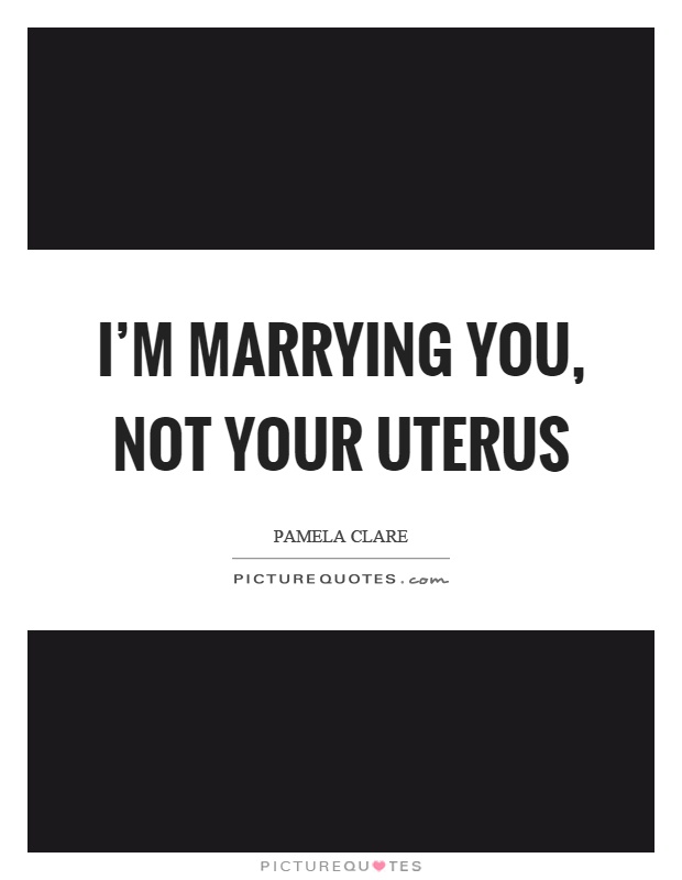 I'm marrying you, not your uterus Picture Quote #1