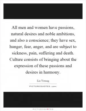 All men and women have passions, natural desires and noble ambitions, and also a conscience; they have sex, hunger, fear, anger, and are subject to sickness, pain, suffering and death. Culture consists of bringing about the expression of these passions and desires in harmony Picture Quote #1