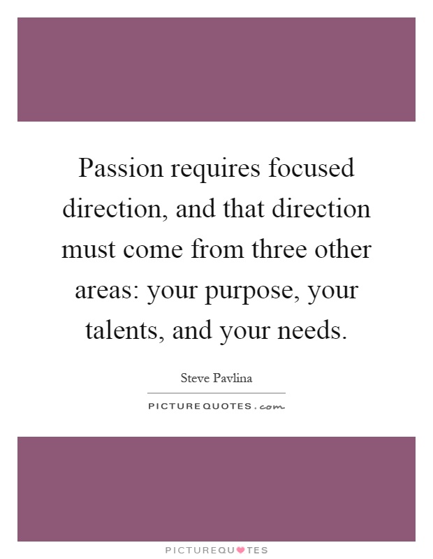 Passion requires focused direction, and that direction must come from three other areas: your purpose, your talents, and your needs Picture Quote #1