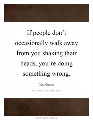 If people don’t occasionally walk away from you shaking their heads, you’re doing something wrong Picture Quote #1