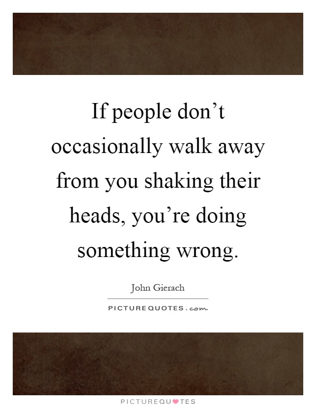 If people don't occasionally walk away from you shaking their heads, you're doing something wrong Picture Quote #1