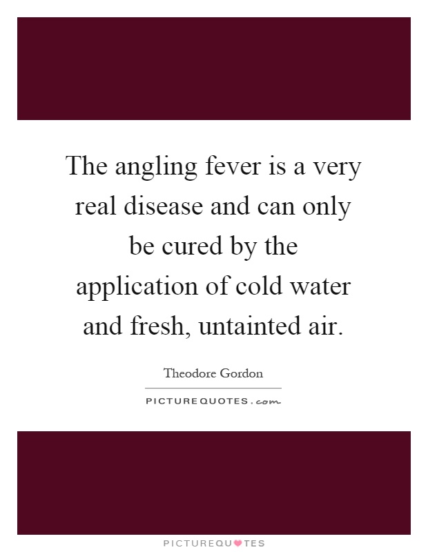 The angling fever is a very real disease and can only be cured by the application of cold water and fresh, untainted air Picture Quote #1