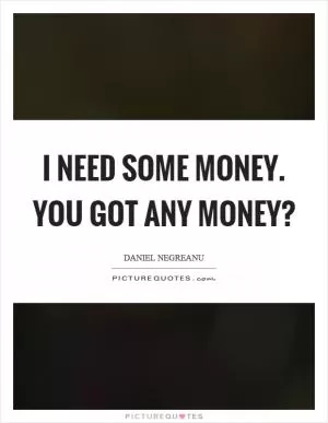 I need some money. You got any money? Picture Quote #1
