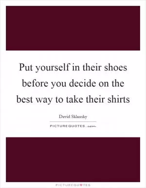 Put yourself in their shoes before you decide on the best way to take their shirts Picture Quote #1