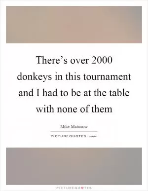 There’s over 2000 donkeys in this tournament and I had to be at the table with none of them Picture Quote #1