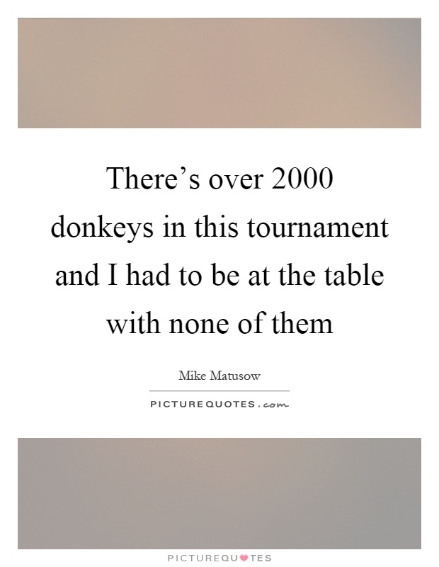 There's over 2000 donkeys in this tournament and I had to be at the table with none of them Picture Quote #1