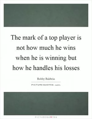 The mark of a top player is not how much he wins when he is winning but how he handles his losses Picture Quote #1