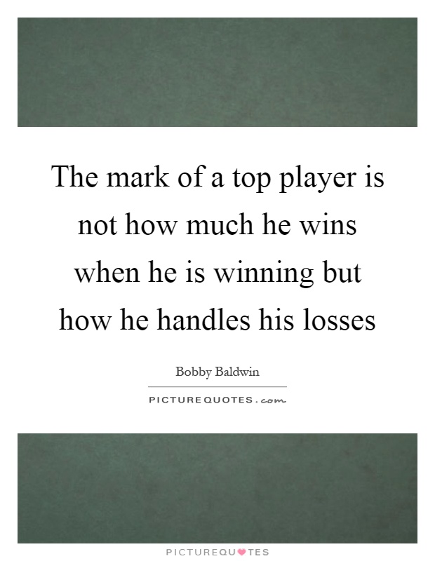 The mark of a top player is not how much he wins when he is winning but how he handles his losses Picture Quote #1