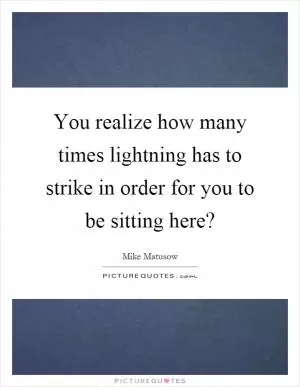 You realize how many times lightning has to strike in order for you to be sitting here? Picture Quote #1
