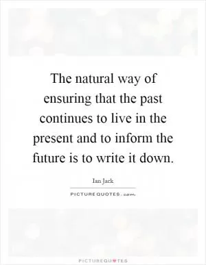 The natural way of ensuring that the past continues to live in the present and to inform the future is to write it down Picture Quote #1