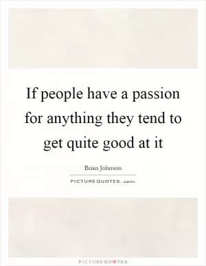 If people have a passion for anything they tend to get quite good at it Picture Quote #1